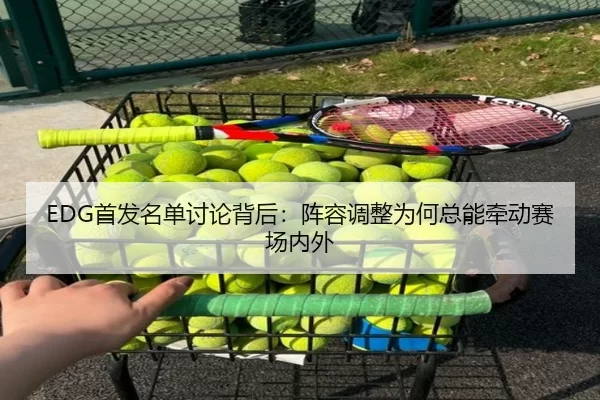 EDG首发名单讨论背后：阵容调整为何总能牵动赛场内外