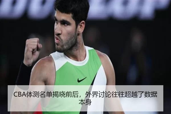 CBA体测名单揭晓前后，外界讨论往往超越了数据本身